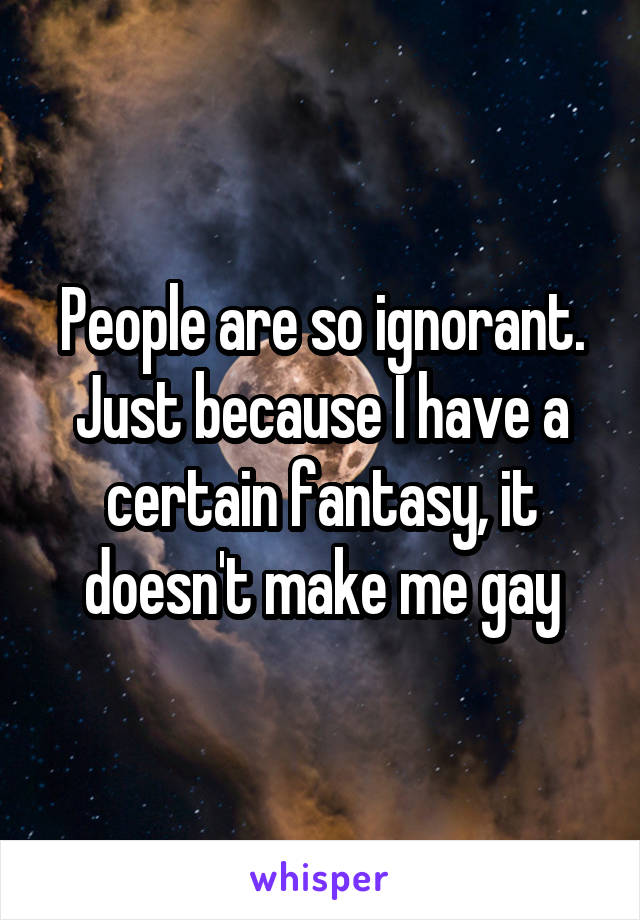 People are so ignorant. Just because I have a certain fantasy, it doesn't make me gay