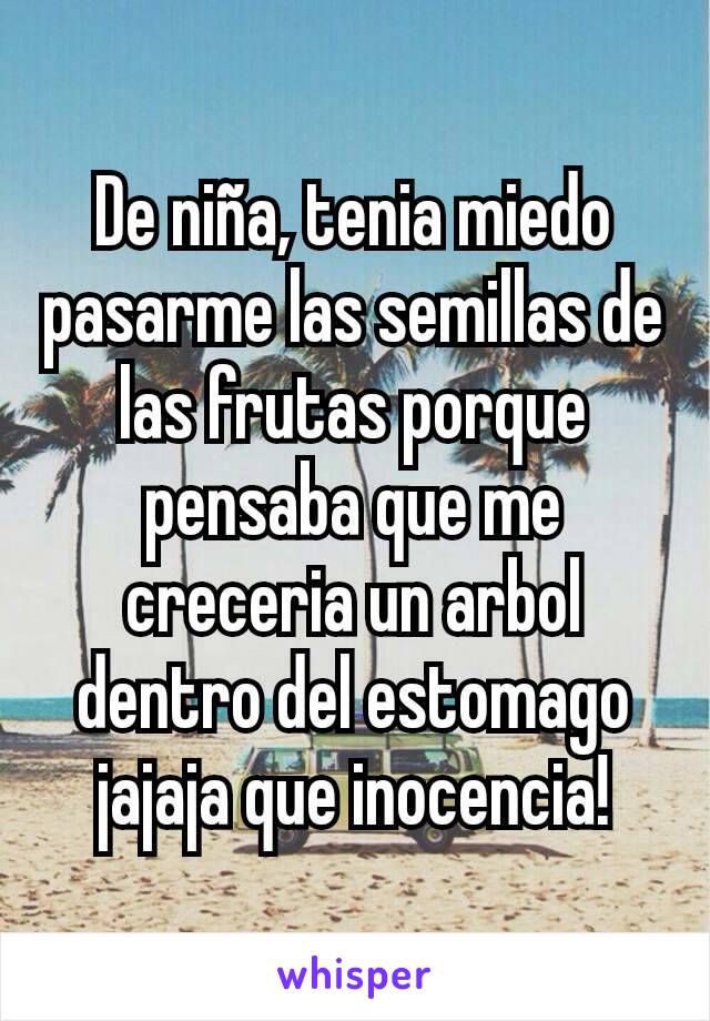 De niña, tenia miedo pasarme las semillas de las frutas porque pensaba que me creceria un arbol dentro del estomago jajaja que inocencia!