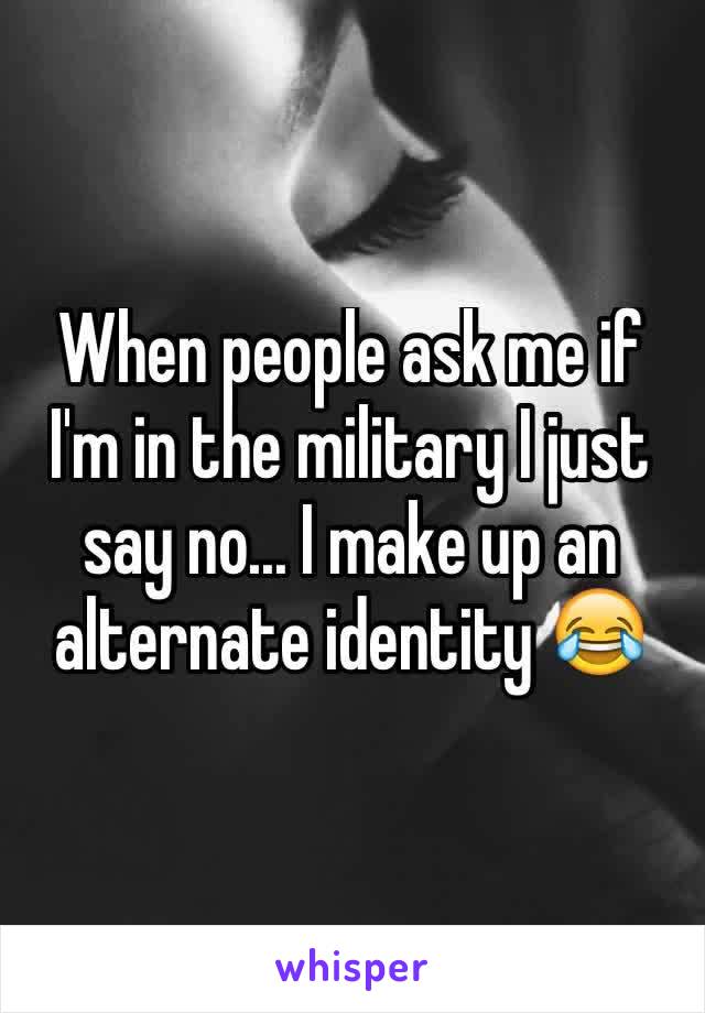 When people ask me if I'm in the military I just say no... I make up an alternate identity 😂