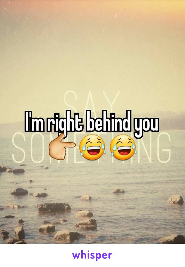 I'm right behind you  👉😂😂