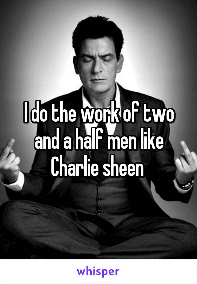 I do the work of two and a half men like Charlie sheen 