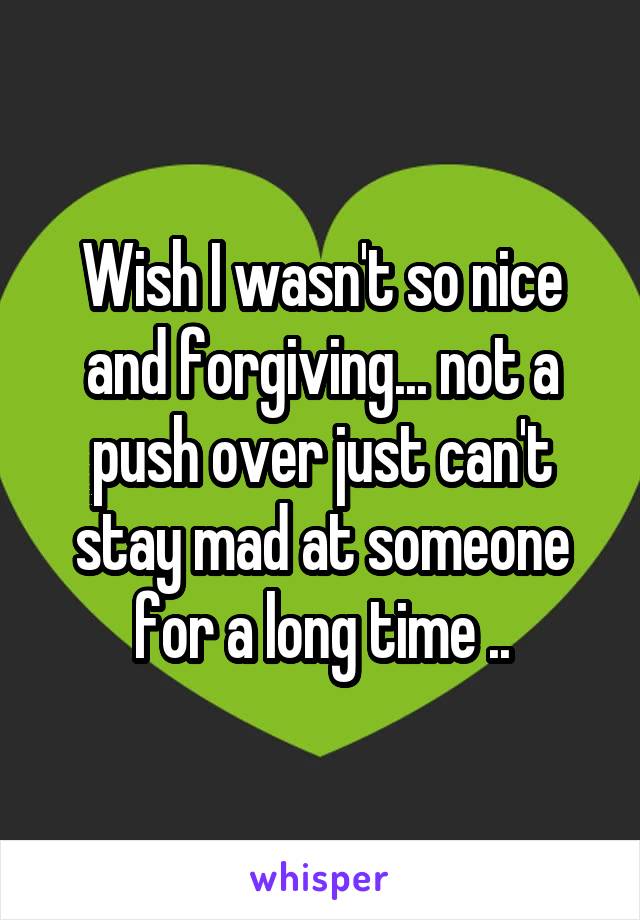 Wish I wasn't so nice and forgiving... not a push over just can't stay mad at someone for a long time ..