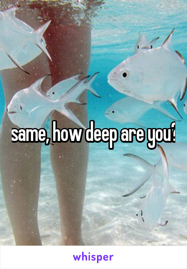 same, how deep are you?