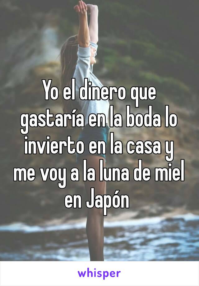 Yo el dinero que gastaría en la boda lo invierto en la casa y me voy a la luna de miel en Japón 