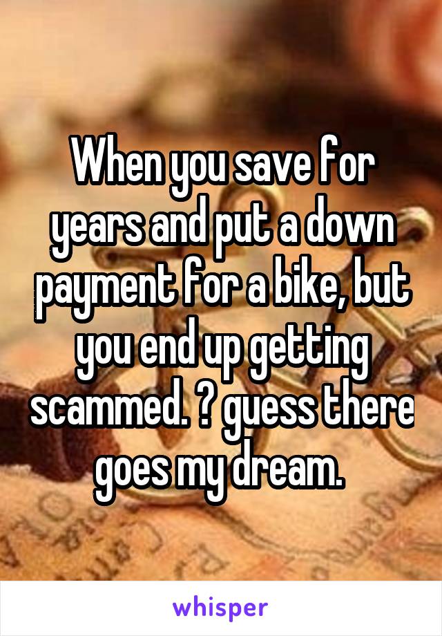 When you save for years and put a down payment for a bike, but you end up getting scammed. 😔 guess there goes my dream. 