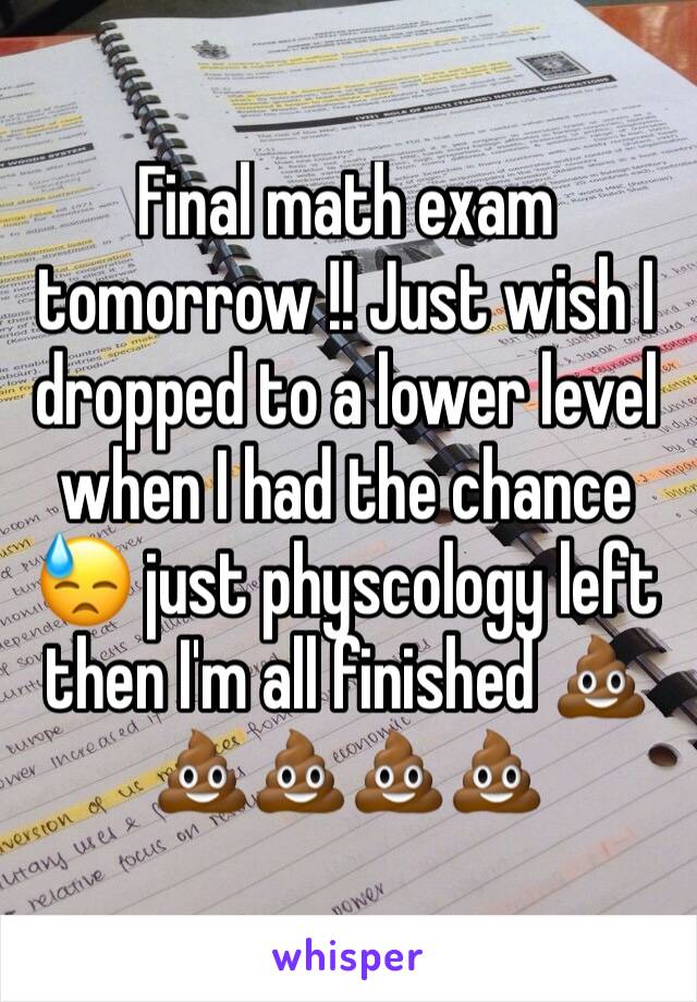 Final math exam tomorrow !! Just wish I dropped to a lower level when I had the chance 😓 just physcology left then I'm all finished 💩💩💩💩💩