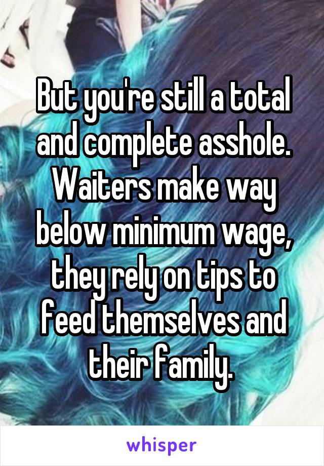 But you're still a total and complete asshole. Waiters make way below minimum wage, they rely on tips to feed themselves and their family. 