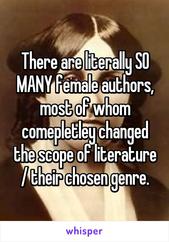 There are literally SO MANY female authors, most of whom comepletley changed the scope of literature / their chosen genre.