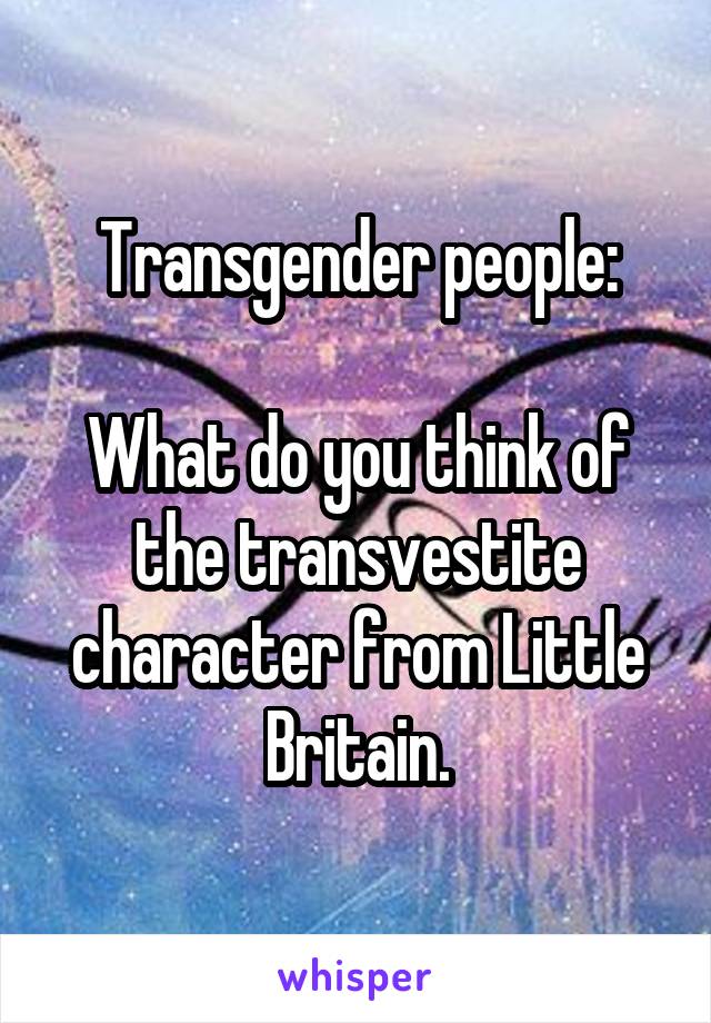 Transgender people:

What do you think of the transvestite character from Little Britain.