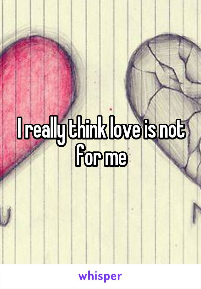 I really think love is not for me