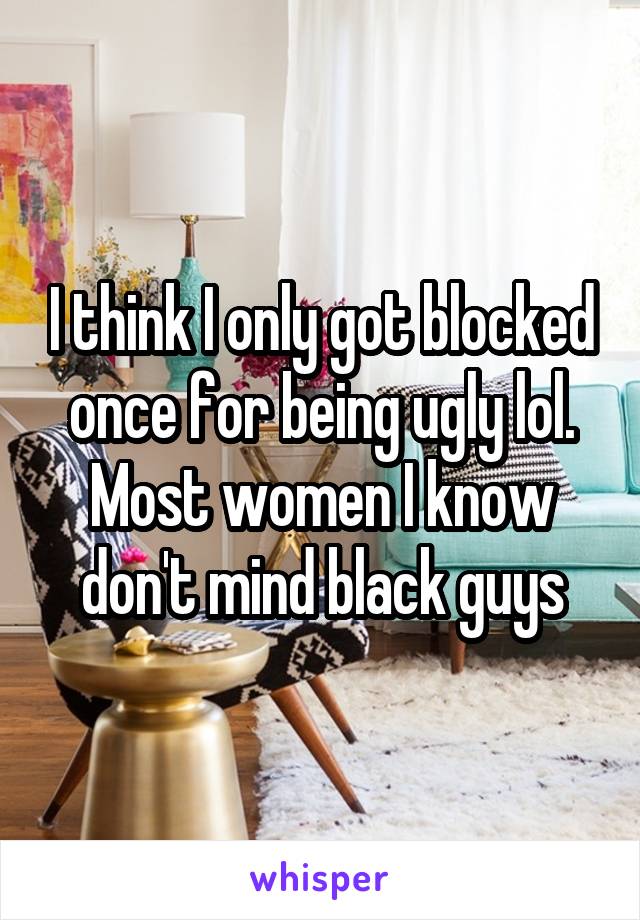 I think I only got blocked once for being ugly lol. Most women I know don't mind black guys