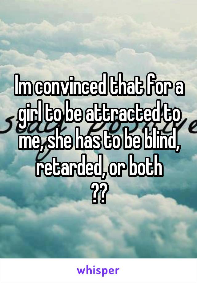 Im convinced that for a girl to be attracted to me, she has to be blind, retarded, or both
🍕😝