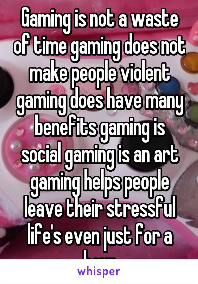 Gaming is not a waste of time gaming does not make people violent gaming does have many benefits gaming is social gaming is an art gaming helps people leave their stressful life's even just for a hour