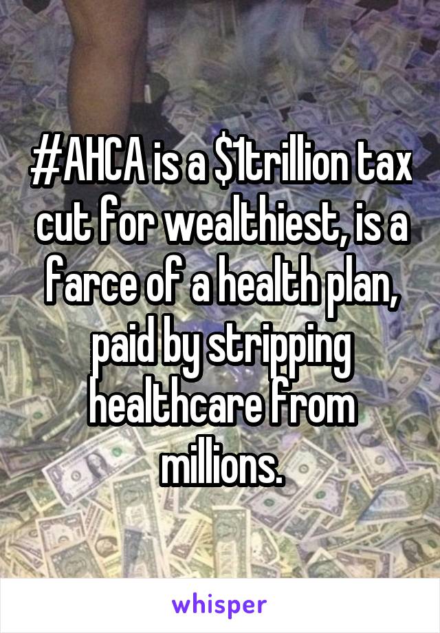 #AHCA is a $1trillion tax cut for wealthiest, is a farce of a health plan, paid by stripping healthcare from millions.