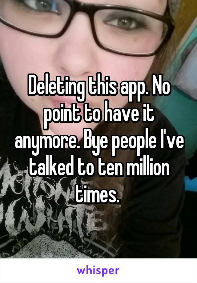 Deleting this app. No point to have it anymore. Bye people I've talked to ten million times. 