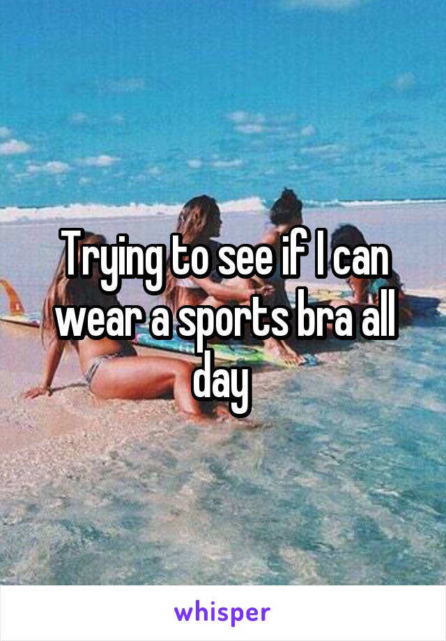 Trying to see if I can wear a sports bra all day 