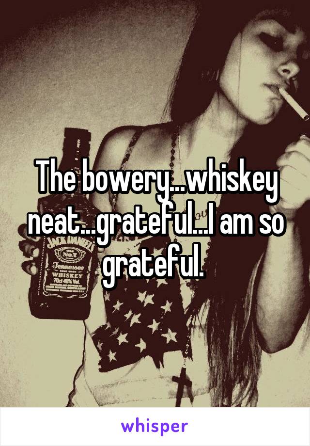 The bowery...whiskey neat...grateful...I am so grateful. 