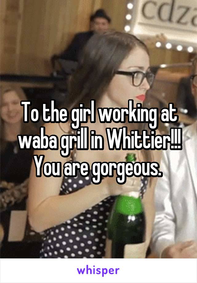 To the girl working at waba grill in Whittier!!! You are gorgeous. 