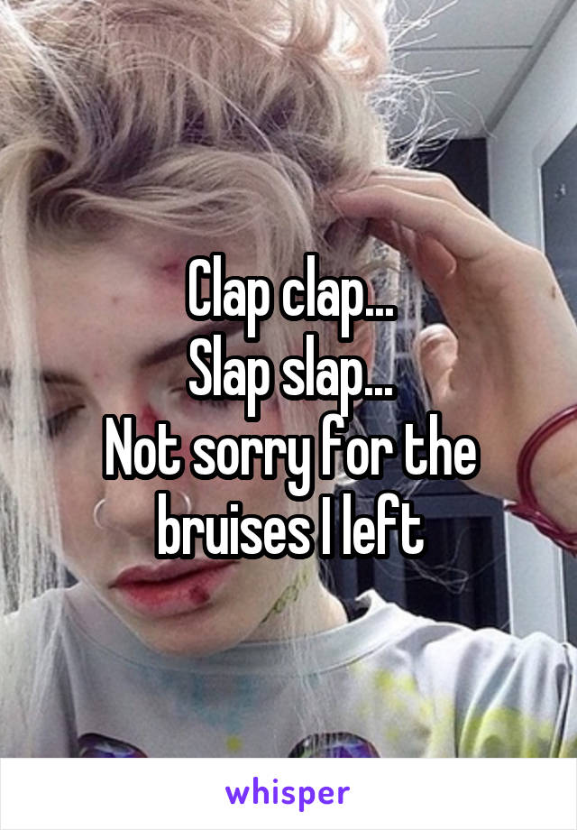 Clap clap...
Slap slap...
Not sorry for the bruises I left