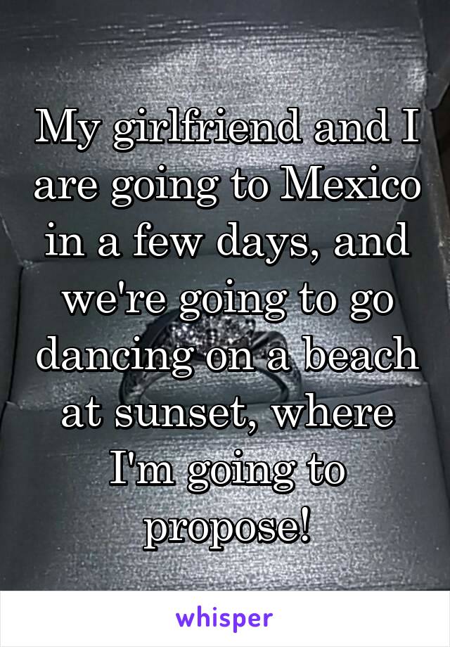 My girlfriend and I are going to Mexico in a few days, and we're going to go dancing on a beach at sunset, where I'm going to propose!