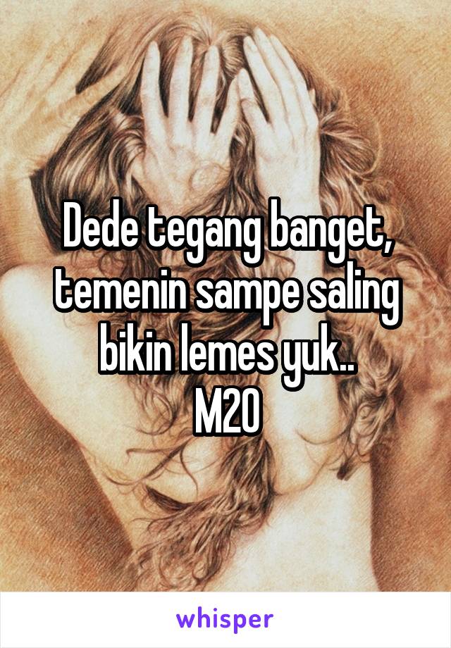 Dede tegang banget, temenin sampe saling bikin lemes yuk..
M20