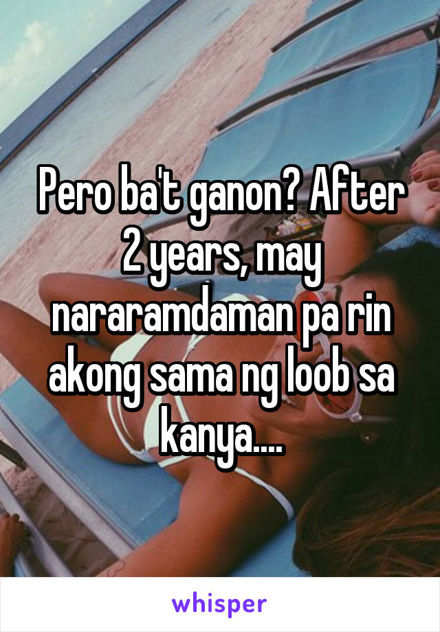 Pero ba't ganon? After 2 years, may nararamdaman pa rin akong sama ng loob sa kanya....