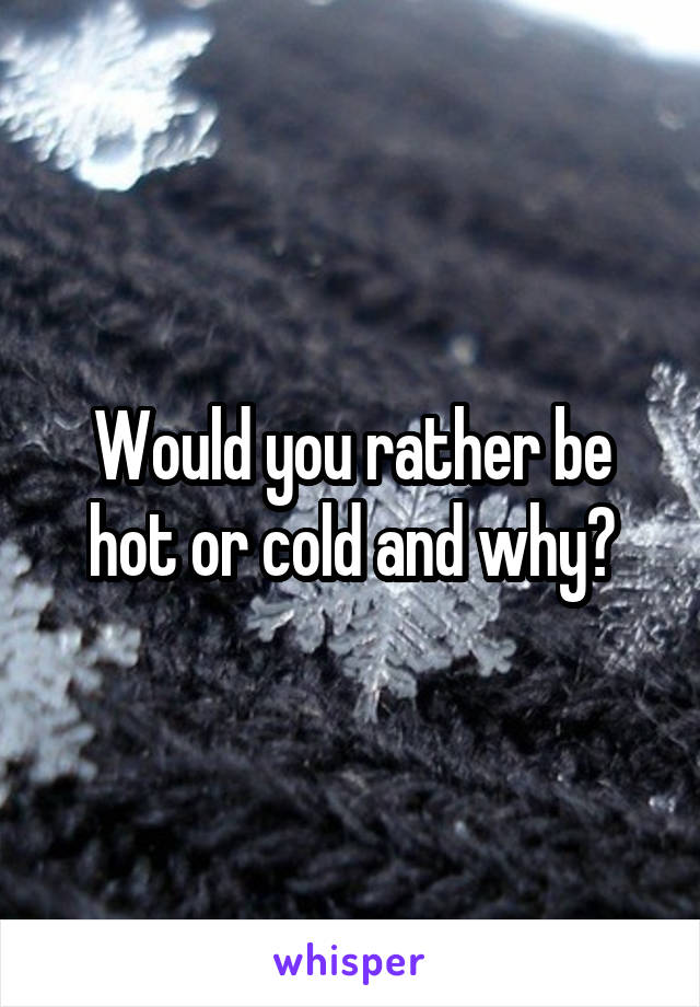 Would you rather be hot or cold and why?