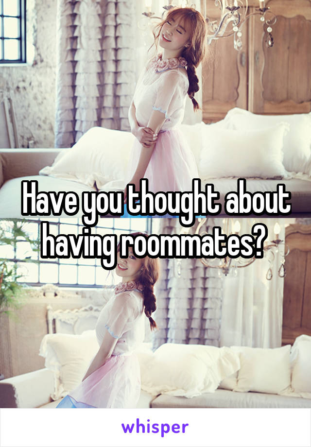 Have you thought about having roommates? 