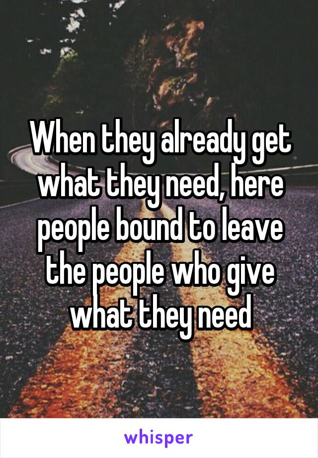 When they already get what they need, here people bound to leave the people who give what they need