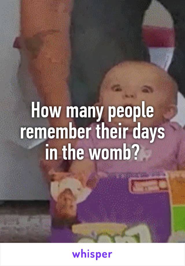 How many people remember their days in the womb?