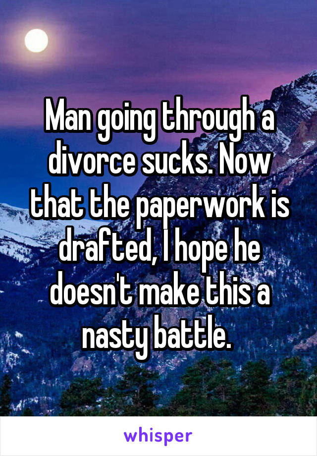 Man going through a divorce sucks. Now that the paperwork is drafted, I hope he doesn't make this a nasty battle. 