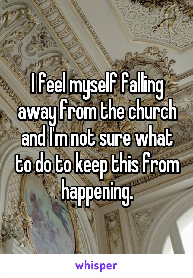 I feel myself falling away from the church and I'm not sure what to do to keep this from happening.