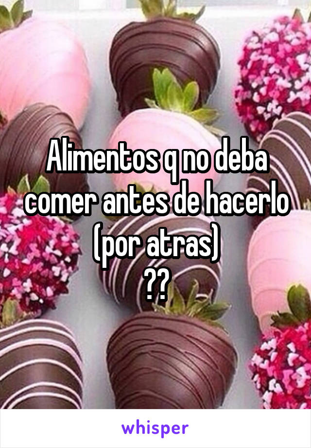 Alimentos q no deba comer antes de hacerlo (por atras)
👉👈