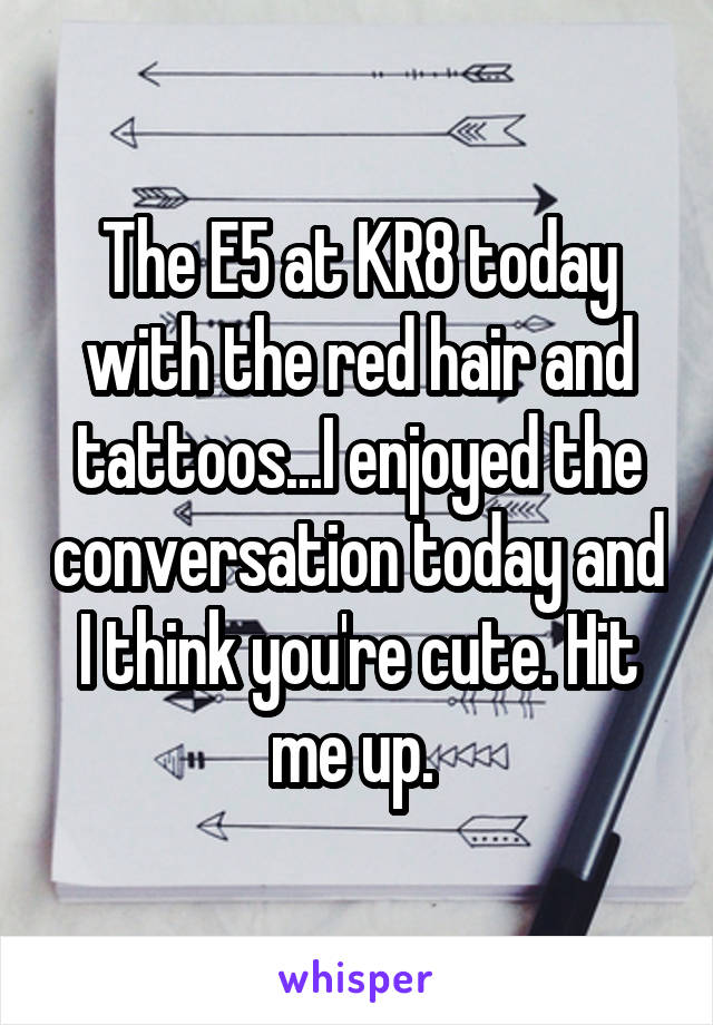 The E5 at KR8 today with the red hair and tattoos...I enjoyed the conversation today and I think you're cute. Hit me up. 