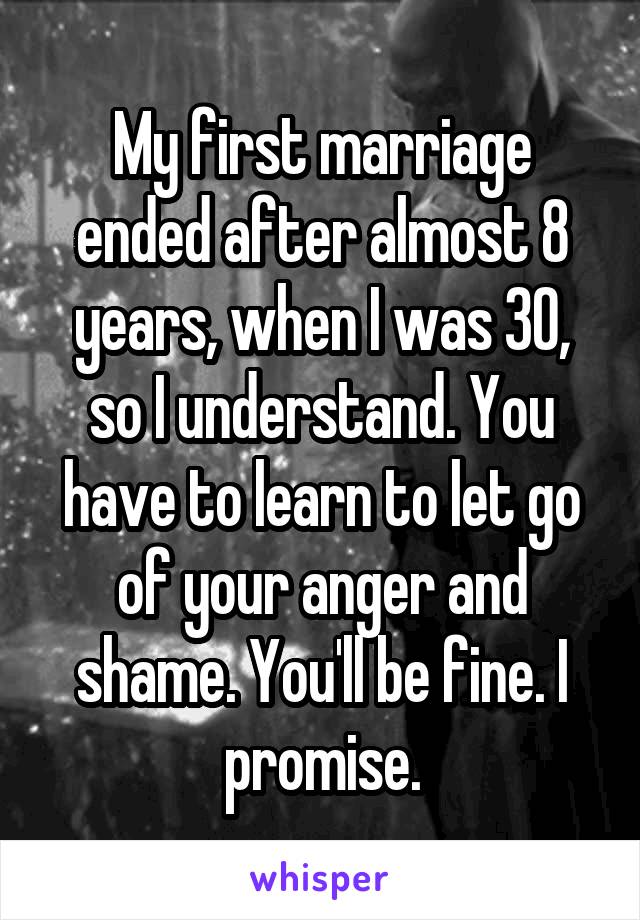 My first marriage ended after almost 8 years, when I was 30, so I understand. You have to learn to let go of your anger and shame. You'll be fine. I promise.