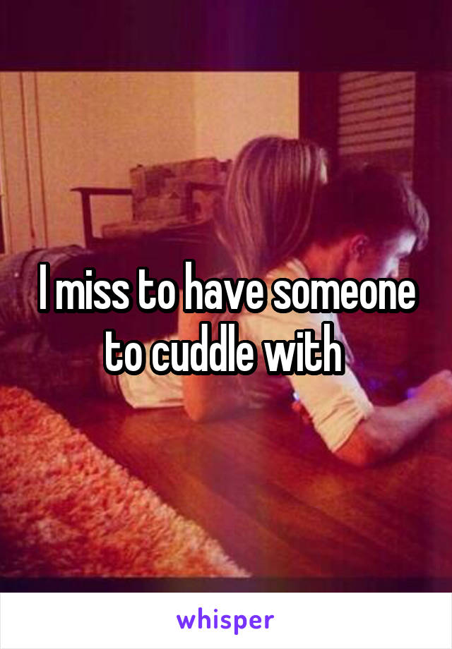 I miss to have someone to cuddle with 