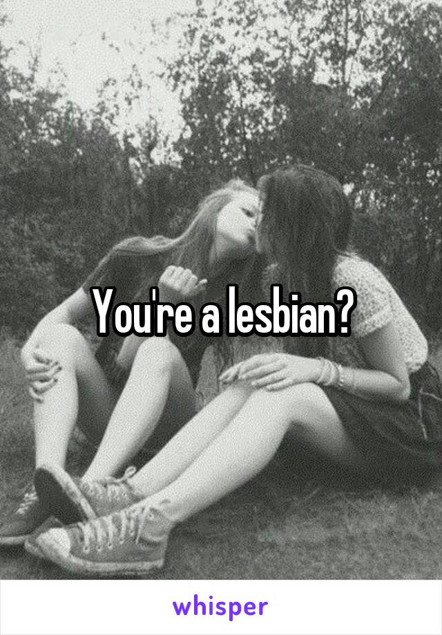 You're a lesbian?