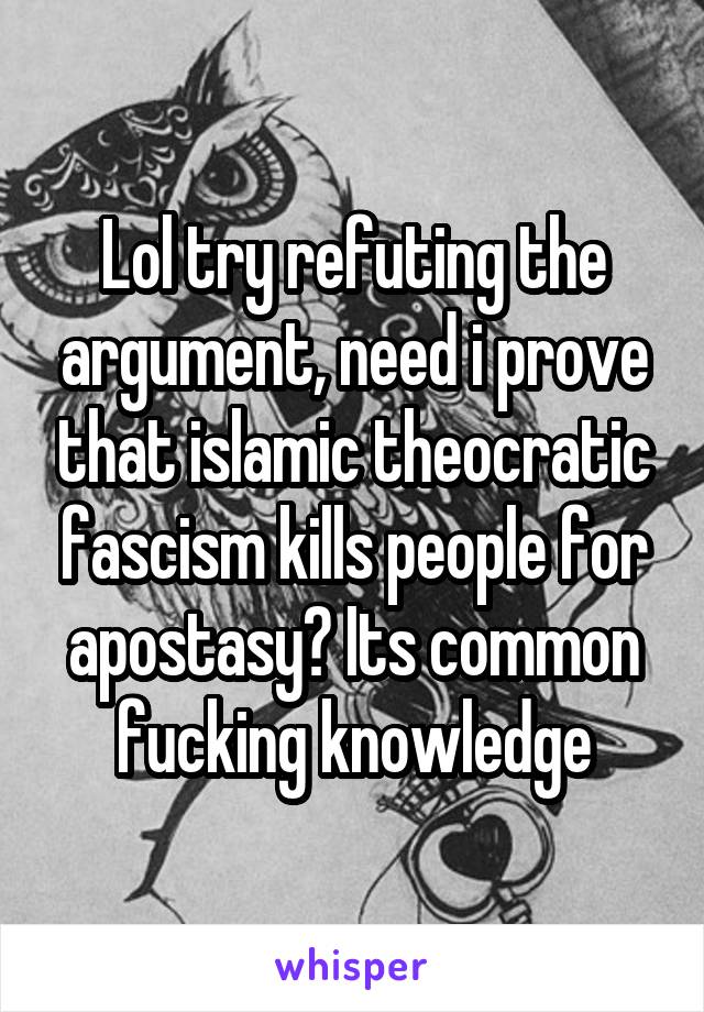 Lol try refuting the argument, need i prove that islamic theocratic fascism kills people for apostasy? Its common fucking knowledge