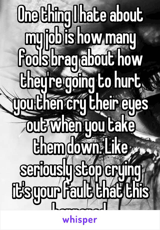 One thing I hate about my job is how many fools brag about how they're going to hurt you then cry their eyes out when you take them down. Like seriously stop crying it's your fault that this happened 