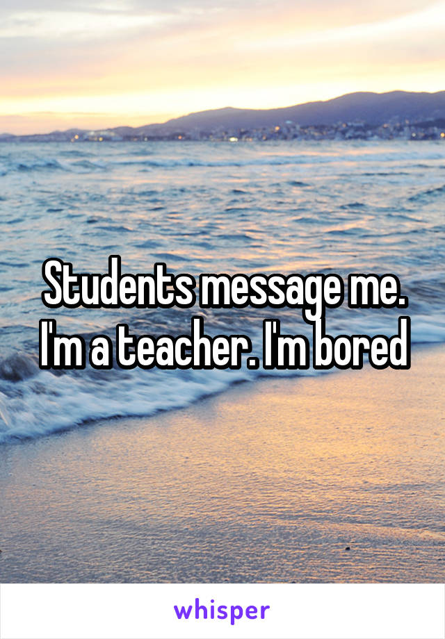 Students message me. I'm a teacher. I'm bored