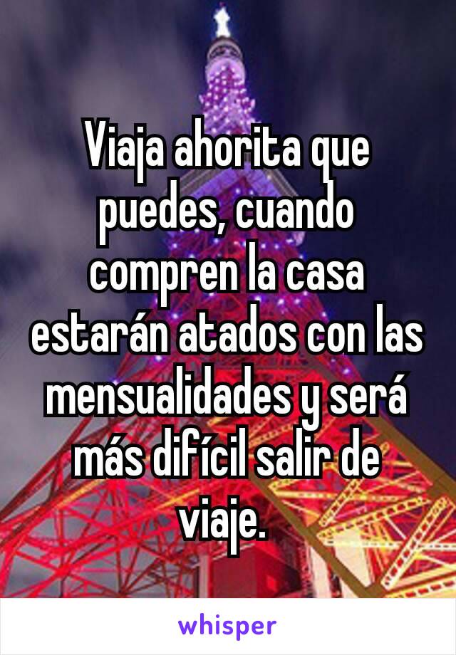 Viaja ahorita que puedes, cuando compren la casa estarán atados con las mensualidades y será más difícil salir de viaje. 