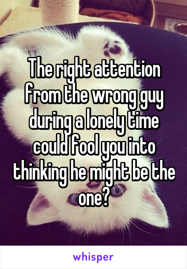 The right attention from the wrong guy during a lonely time could fool you into thinking he might be the one🤔