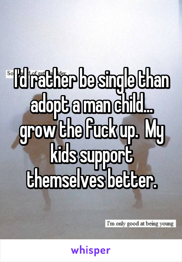 I'd rather be single than adopt a man child... grow the fuck up.  My kids support themselves better.