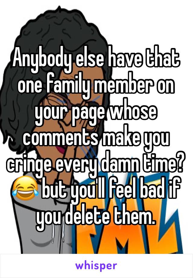 Anybody else have that one family member on your page whose comments make you cringe every damn time? 😂 but you'll feel bad if you delete them. 