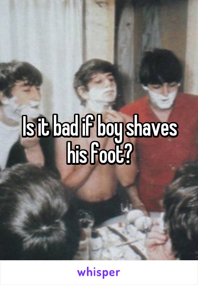 Is it bad if boy shaves his foot?