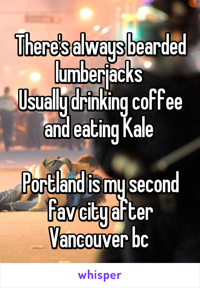 There's always bearded lumberjacks 
Usually drinking coffee and eating Kale 

Portland is my second fav city after Vancouver bc 