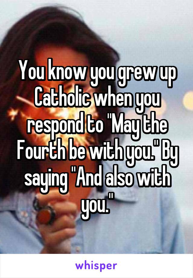 You know you grew up Catholic when you respond to "May the Fourth be with you." By saying "And also with you."