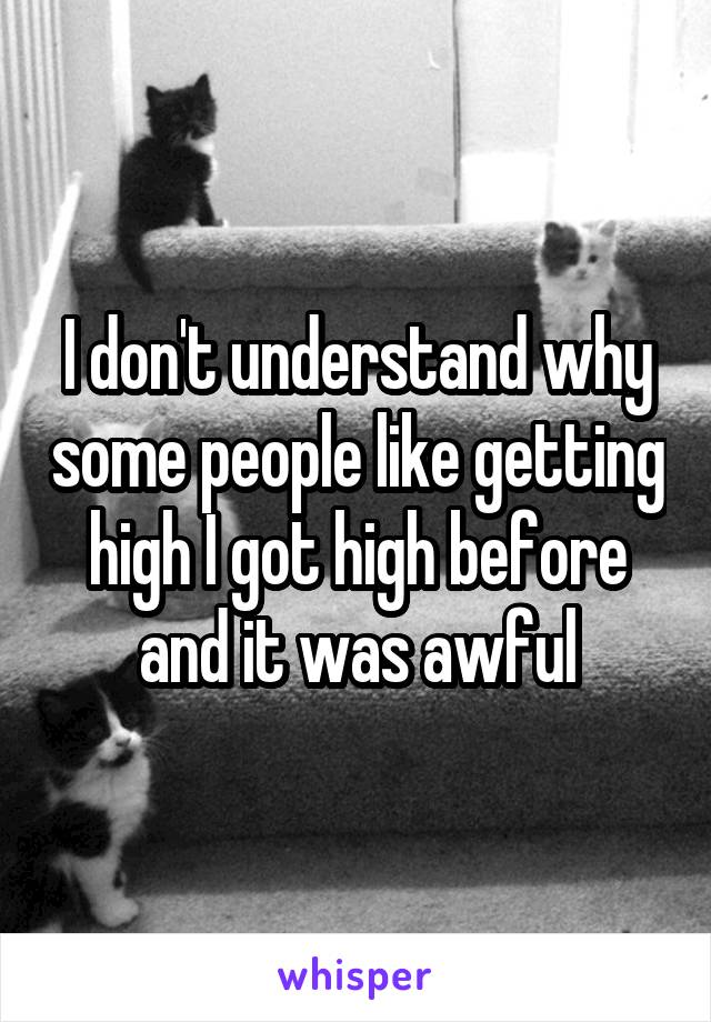 I don't understand why some people like getting high I got high before and it was awful