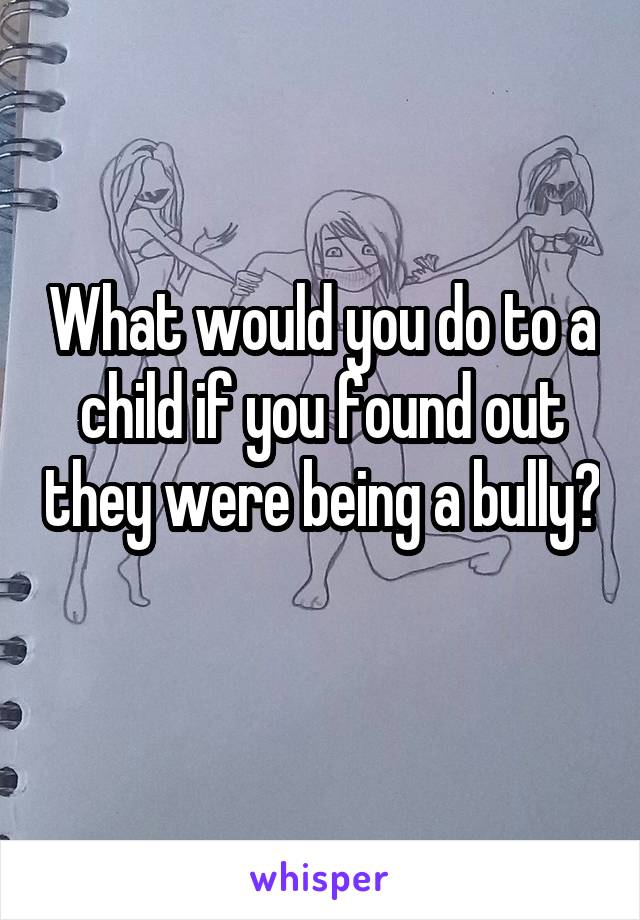 What would you do to a child if you found out they were being a bully? 