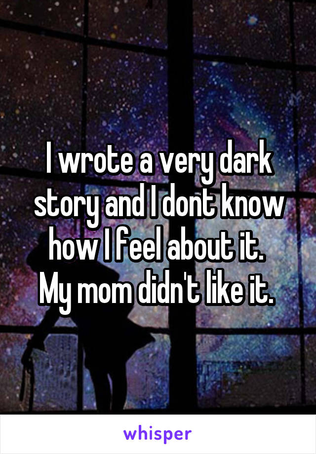 I wrote a very dark story and I dont know how I feel about it. 
My mom didn't like it. 